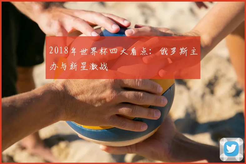 2018年世界杯四大看点：俄罗斯主办与新星激战