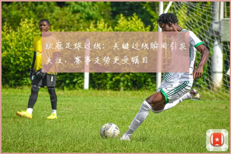 欧冠足球过线:关键过线瞬间引发关注,赛事走势更受瞩目