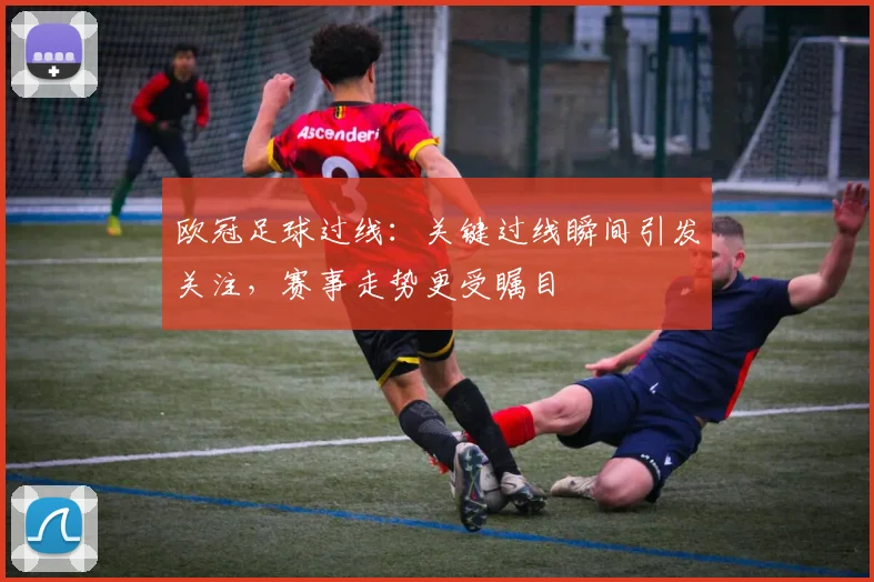 欧冠足球过线：关键过线瞬间引发关注，赛事走势更受瞩目