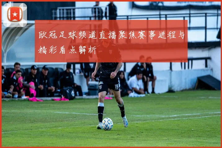 欧冠足球频道直播聚焦赛事进程与精彩看点解析