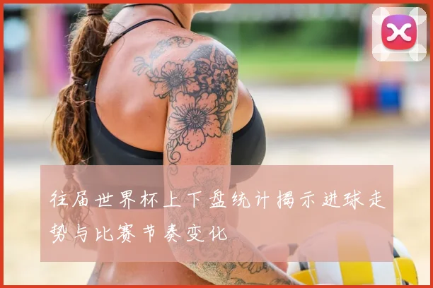 往届世界杯上下盘统计揭示进球走势与比赛节奏变化