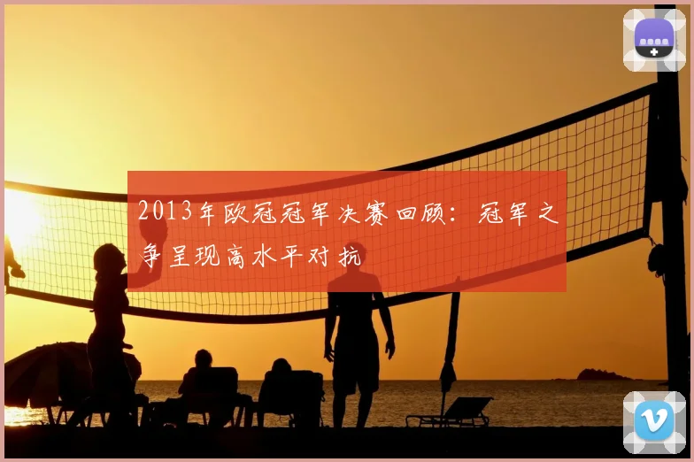 2013年欧冠冠军决赛回顾:冠军之争呈现高水平对抗